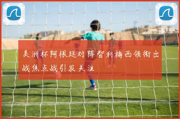 美洲杯阿根廷对阵智利梅西领衔出战焦点战引发关注