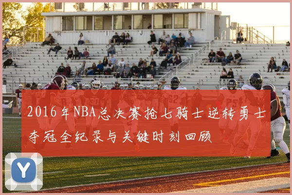 2016年NBA总决赛抢七骑士逆转勇士夺冠全纪录与关键时刻回顾
