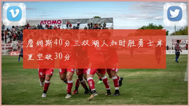 詹姆斯40分三双湖人加时胜勇士库里空砍30分