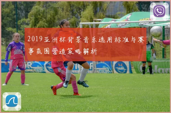 2019亚洲杯背景音乐选用标准与赛事氛围营造策略解析