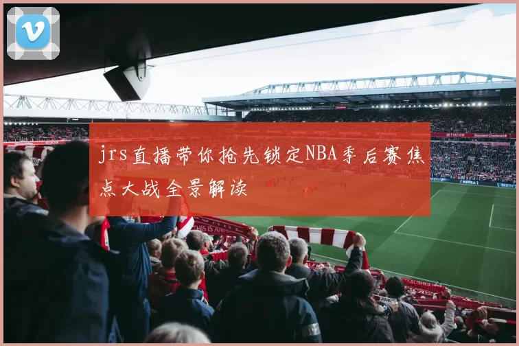 jrs直播带你抢先锁定NBA季后赛焦点大战全景解读