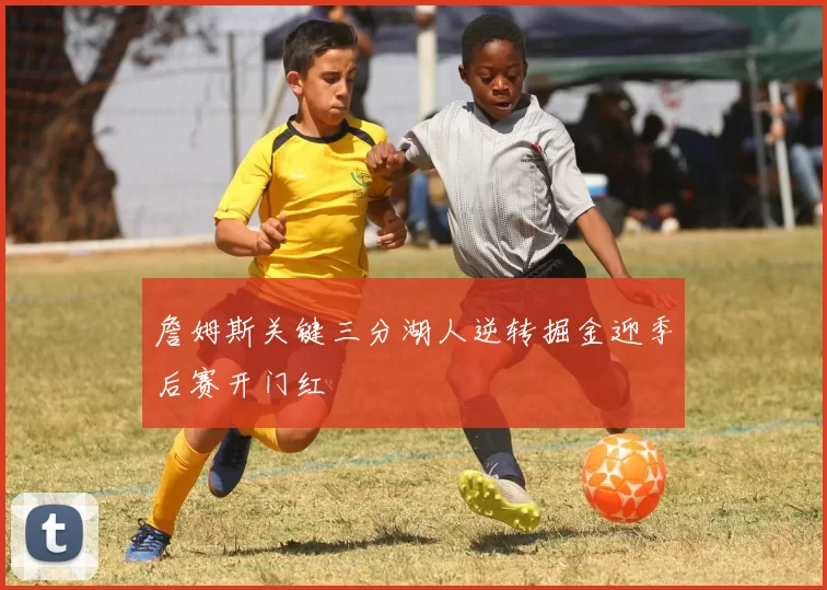 詹姆斯关键三分湖人逆转掘金迎季后赛开门红