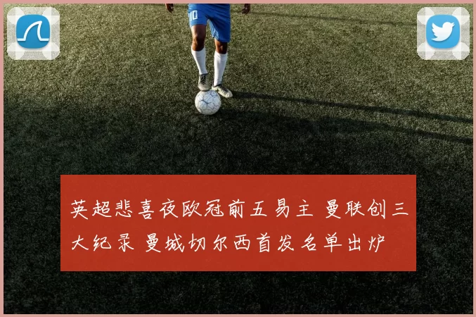 英超悲喜夜欧冠前五易主 曼联创三大纪录 曼城切尔西首发名单出炉