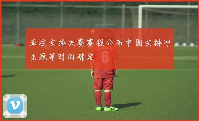 亚运女排决赛赛程公布中国女排冲击冠军时间确定