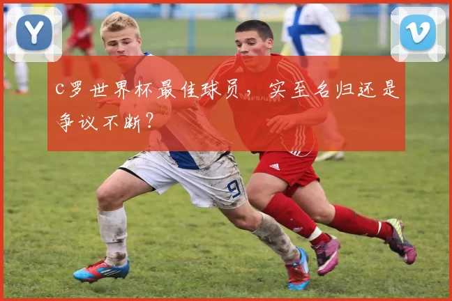 c罗世界杯最佳球员,实至名归还是争议不断?