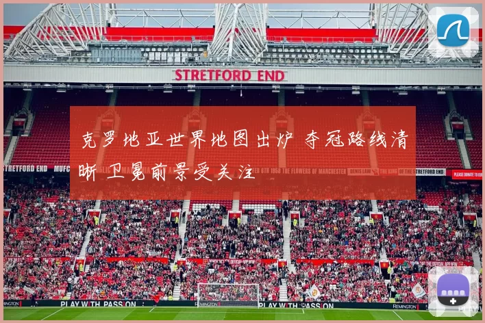 克罗地亚世界地图出炉 夺冠路线清晰 卫冕前景受关注