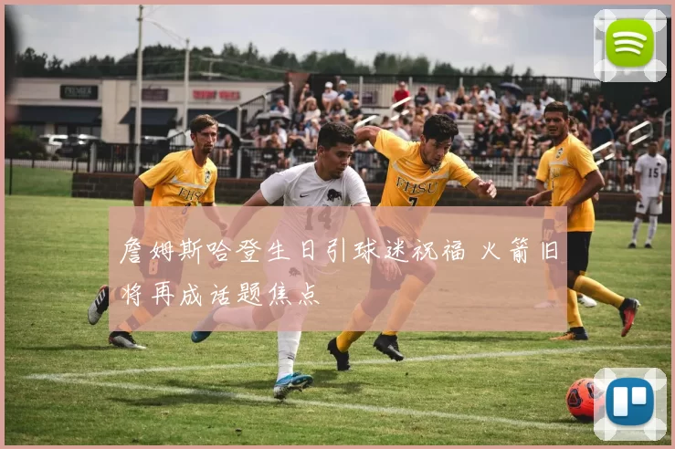 詹姆斯哈登生日引球迷祝福 火箭旧将再成话题焦点