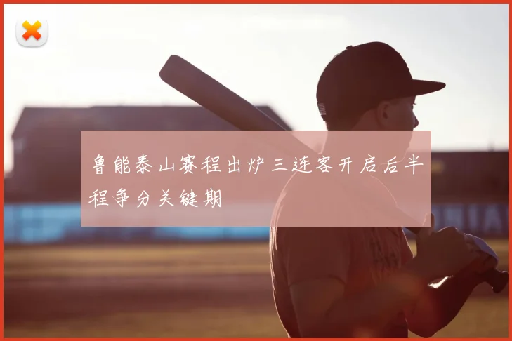 鲁能泰山赛程出炉三连客开启后半程争分关键期