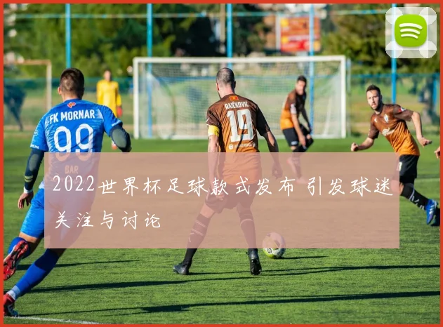 2022世界杯足球款式发布 引发球迷关注与讨论