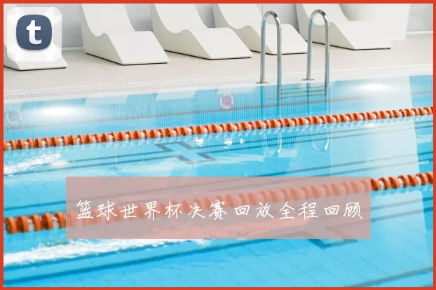 篮球世界杯决赛回放全程回顾