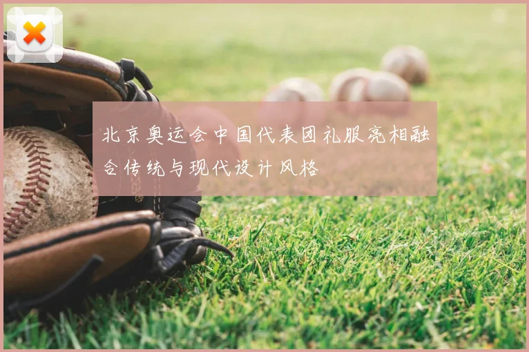 北京奥运会中国代表团礼服亮相融合传统与现代设计风格
