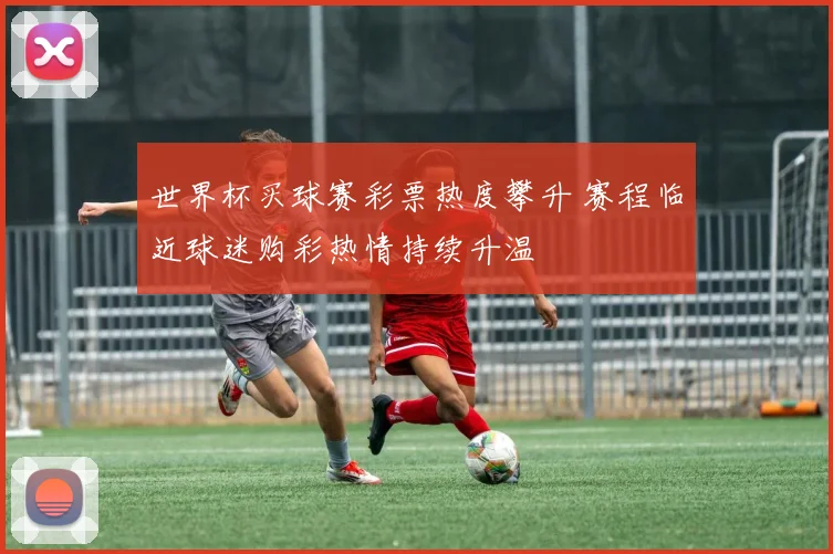 世界杯买球赛彩票热度攀升 赛程临近球迷购彩热情持续升温