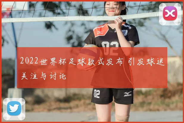 2022世界杯足球款式发布 引发球迷关注与讨论