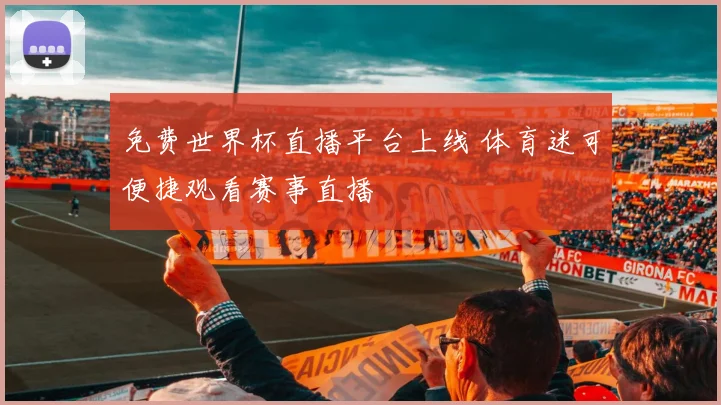 免费世界杯直播平台上线 体育迷可便捷观看赛事直播