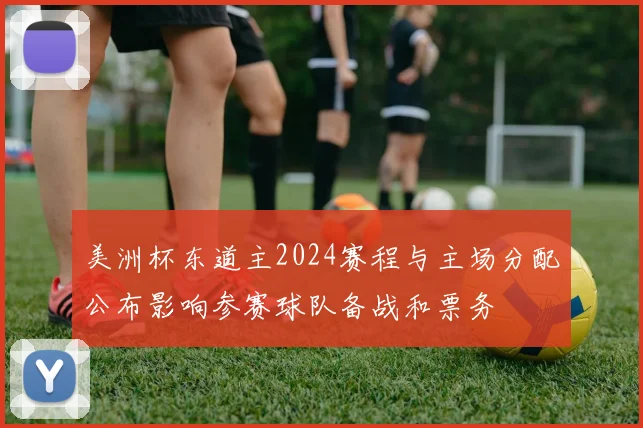 美洲杯东道主2024赛程与主场分配公布影响参赛球队备战和票务