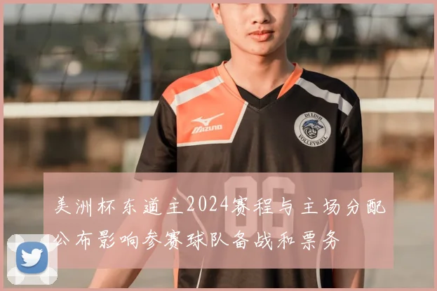 美洲杯东道主2024赛程与主场分配公布影响参赛球队备战和票务
