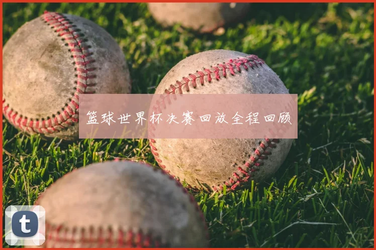 篮球世界杯决赛回放全程回顾