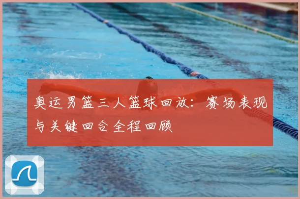 奥运男篮三人篮球回放：赛场表现与关键回合全程回顾