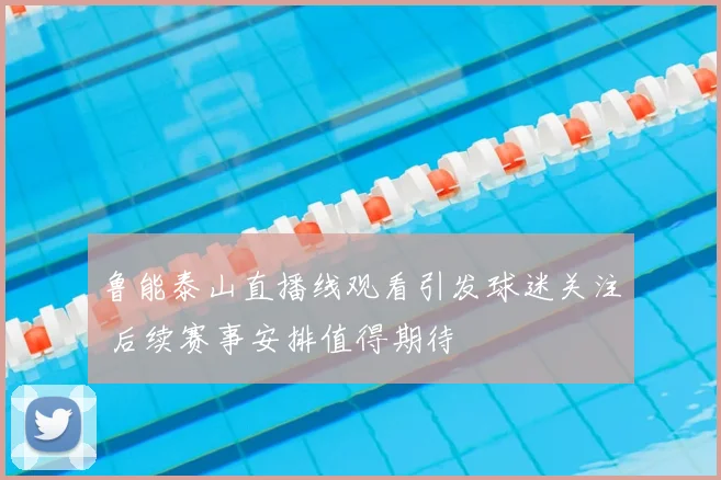 鲁能泰山直播线观看引发球迷关注 后续赛事安排值得期待
