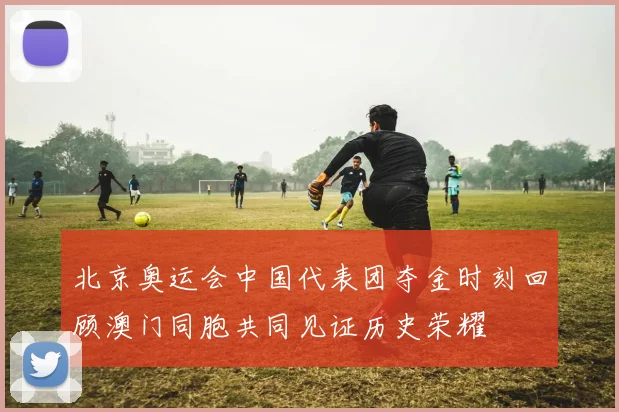 北京奥运会中国代表团夺金时刻回顾澳门同胞共同见证历史荣耀