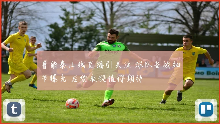 鲁能泰山线直播引关注 球队备战细节曝光 后续表现值得期待