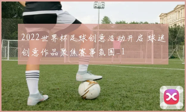 2022世界杯足球创意活动开启 球迷创意作品聚焦赛事氛围_1