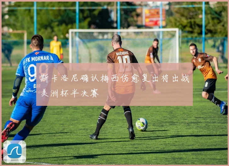 斯卡洛尼确认梅西伤愈复出将出战美洲杯半决赛